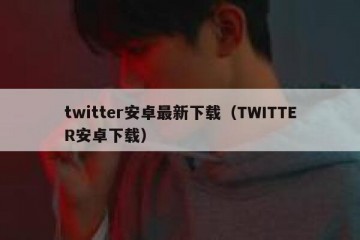 twitter安卓最新下载（TWITTER安卓下载）