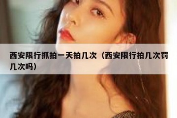 西安限行抓拍一天拍几次（西安限行拍几次罚几次吗）