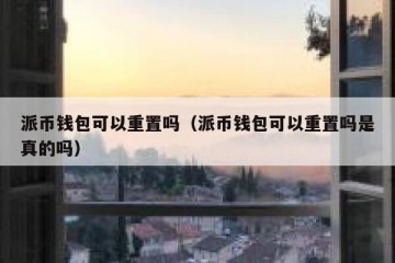 派币钱包可以重置吗（派币钱包可以重置吗是真的吗）