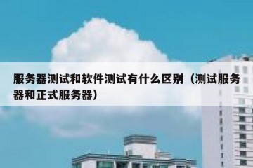 服务器测试和软件测试有什么区别（测试服务器和正式服务器）