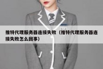 推特代理服务器连接失败（推特代理服务器连接失败怎么回事）
