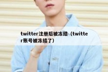 twitter注册后被冻结（twitter账号被冻结了）