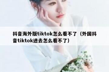 抖音海外版tiktok怎么看不了（外国抖音tiktok进去怎么看不了）