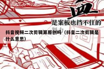 抖音视频二次剪辑算原创吗（抖音二次剪辑是什么意思）