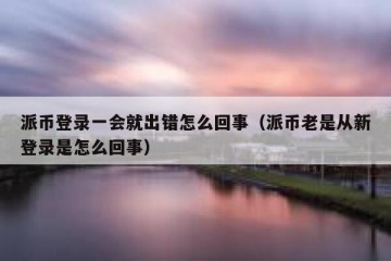 派币登录一会就出错怎么回事（派币老是从新登录是怎么回事）