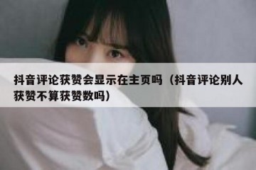 抖音评论获赞会显示在主页吗（抖音评论别人获赞不算获赞数吗）