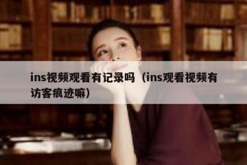 ins视频观看有记录吗（ins观看视频有访客痕迹嘛）