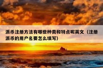 派币注册方法有哪些种类和特点呢英文（注册派币的用户名要怎么填写）