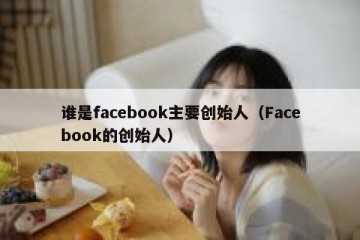 谁是facebook主要创始人（Facebook的创始人）