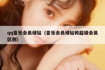 qq音乐会员绿钻（音乐会员绿钻和超级会员区别）