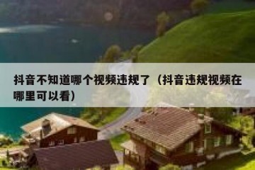 抖音不知道哪个视频违规了（抖音违规视频在哪里可以看）