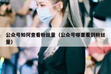 公众号如何查看粉丝量（公众号哪里看到粉丝量）
