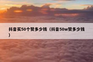 抖音买50个赞多少钱（抖音50w赞多少钱）