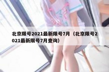 北京限号2021最新限号7月（北京限号2021最新限号7月查询）