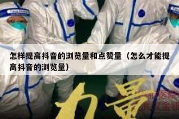 怎样提高抖音的浏览量和点赞量（怎么才能提高抖音的浏览量）