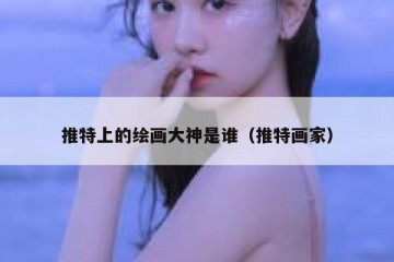 推特上的绘画大神是谁（推特画家）