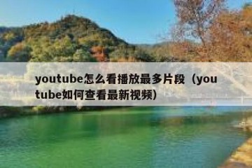 youtube怎么看播放最多片段（youtube如何查看最新视频）