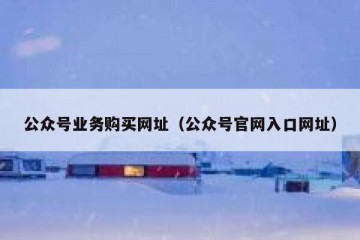 公众号业务购买网址（公众号官网入口网址）