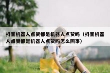 抖音机器人点赞都是机器人点赞吗（抖音机器人点赞都是机器人点赞吗怎么回事）
