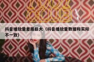 抖音播放量差距巨大（抖音播放量数据和实际不一致）