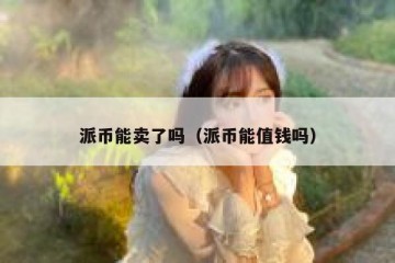 派币能卖了吗（派币能值钱吗）
