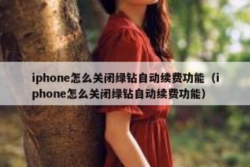 iphone怎么关闭绿钻自动续费功能（iphone怎么关闭绿钻自动续费功能）
