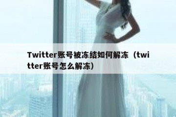 Twitter账号被冻结如何解冻（twitter账号怎么解冻）