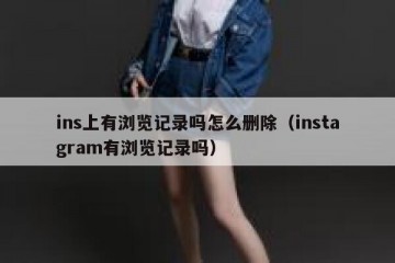 ins上有浏览记录吗怎么删除（instagram有浏览记录吗）