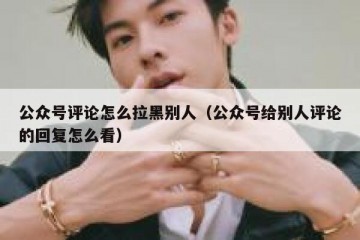 公众号评论怎么拉黑别人（公众号给别人评论的回复怎么看）