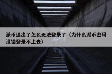 派币退出了怎么无法登录了（为什么派币密码没错登录不上去）