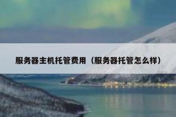 服务器主机托管费用（服务器托管怎么样）