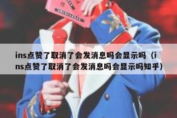 ins点赞了取消了会发消息吗会显示吗（ins点赞了取消了会发消息吗会显示吗知乎）