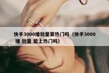 快手3000播放量算热门吗（快手3000 播 放量 能上热门吗）