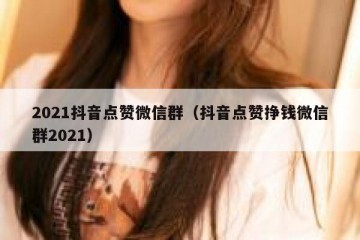 2021抖音点赞微信群（抖音点赞挣钱微信群2021）