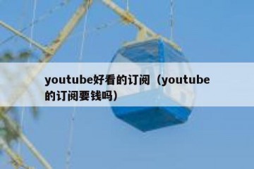 youtube好看的订阅（youtube的订阅要钱吗）