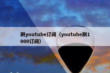 刷youtube订阅（youtube刷1000订阅）