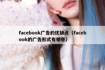 facebook广告的优缺点（facebook的广告形式有哪些）