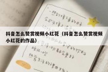 抖音怎么赞赏视频小红花（抖音怎么赞赏视频小红花的作品）