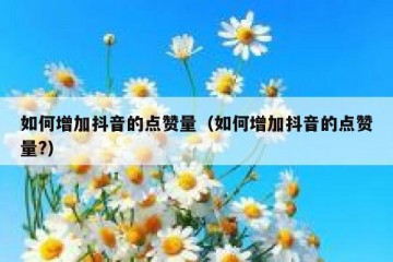 如何增加抖音的点赞量（如何增加抖音的点赞量?）