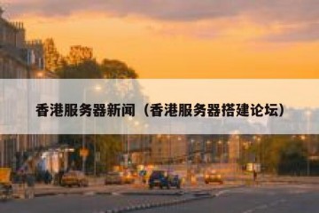 香港服务器新闻（香港服务器搭建论坛）