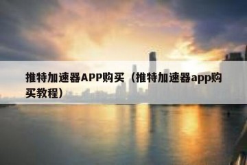 推特加速器APP购买（推特加速器app购买教程）