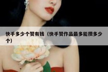 快手多少个赞有钱（快手赞作品最多能攒多少个）