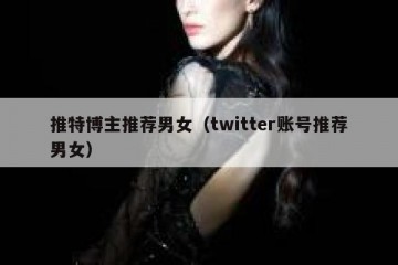 推特博主推荐男女（twitter账号推荐男女）