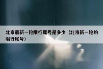 北京最新一轮限行尾号是多少（北京新一轮的限行尾号）