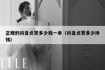 正规的抖音点赞多少钱一单（抖音点赞多少挣钱）