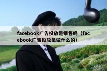 facebook广告投放是销售吗（facebook广告投放是做什么的）