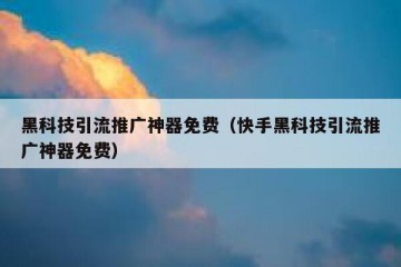 黑科技引流推广神器免费（快手黑科技引流推广神器免费）