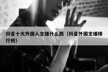 抖音十大外国人主播什么西（抖音外国主播排行榜）