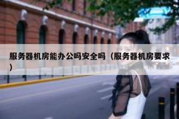 服务器机房能办公吗安全吗（服务器机房要求）