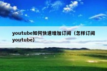 youtube如何快速增加订阅（怎样订阅youtube）